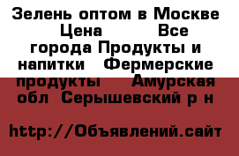 Зелень оптом в Москве. › Цена ­ 600 - Все города Продукты и напитки » Фермерские продукты   . Амурская обл.,Серышевский р-н